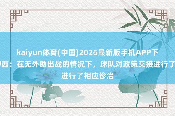 kaiyun体育(中国)2026最新版手机APP下载 阿洛伊西：在无外助出战的情况下，球队对政策交接进行了相应诊治
